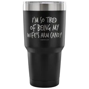 "I'm So Tired Of Being My Wife's Arm Candy" - Stainless Steel Tumbler